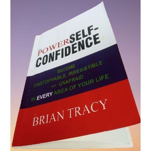 The Power of Self-Confidence: Become Unstoppable, Irresistible, and Unafraid in Every Area of Your Life by Brian Tracy