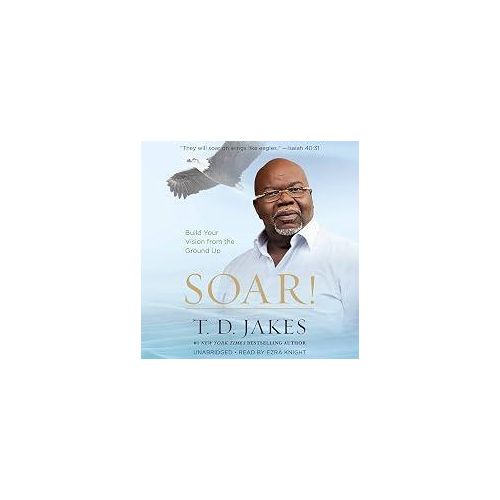 Soar: Build Your Vision from the Ground Up by T. D. Jakes, Ezra Knigh
