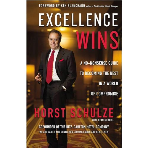 Excellence Wins: A No-Nonsense Guide to Becoming the Best in a World of Compromise – Horst Schulze with Dean Merrill