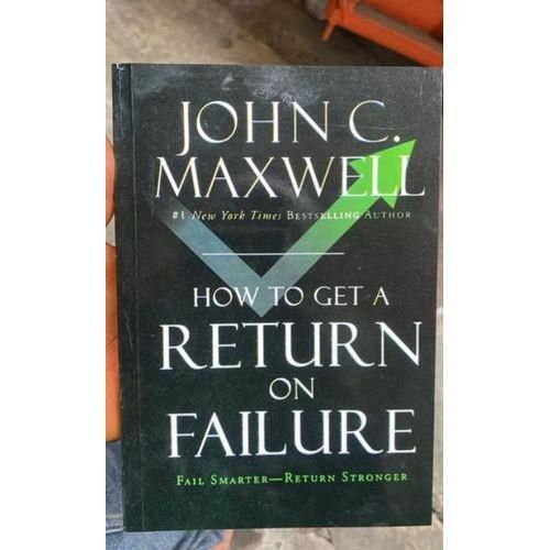 How to Get a Return on Failure: Fail Smarter, Return Stronger John C. Maxwell