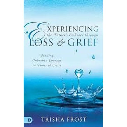 Experiencing the Father's Embrace Through Loss and Grief: Finding Unbroken Courage in Times of Crisis