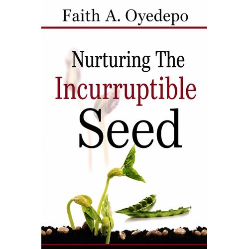 Nurturing the Incorruptible Seeed – Practical Guide to Spiritual Growth by Faith A. Oyedepo