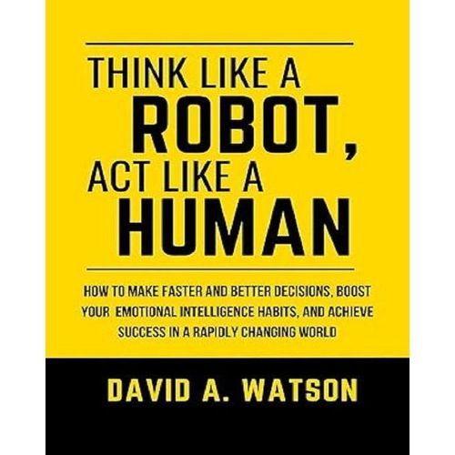 THINK LIKE A ROBOT, ACT LIKE A HUMAN BY DAVID A WATSON