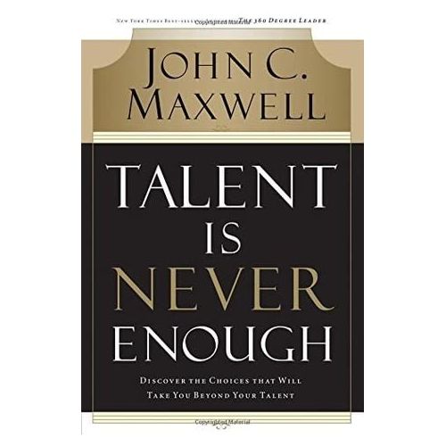 Talent Is Never Enough: Discover The Choices ; John C. Maxwell