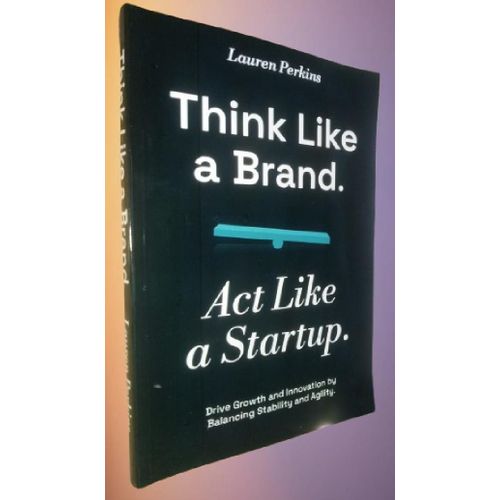 Think Like a Brand. Act Like a Startup: Drive Growth and Innovation by Balancing Stability and Agility- by Lauren Perkins
