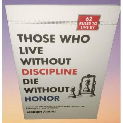 Those Who Lives Without Discipline, Dies Without Honor: Quick Lessons to Develop Unshakable Discipline and Realize Your Potential- by Modern Arjuna