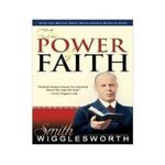 THE POWER OF FAITH: By Smith Wigglesworth