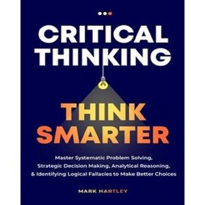 Critical Thinking Think Smarter By Mark Hartely