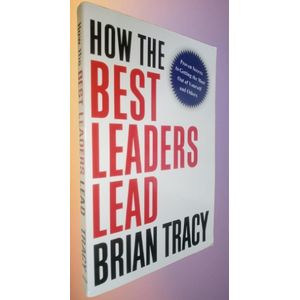 How the Best Leaders Lead: Proven Secrets to Getting the Most Out of Yourself and Others by Brian Tracy 