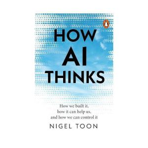 How AI Thinks: How We Built It, how it Can Help Us, and how We Can Control it Book by Nigel Toon